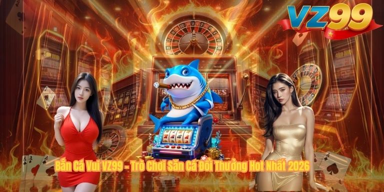 Bắn Cá Vui VZ99 – Trò Chơi Săn Cá Đổi Thưởng Hot Nhất 2026