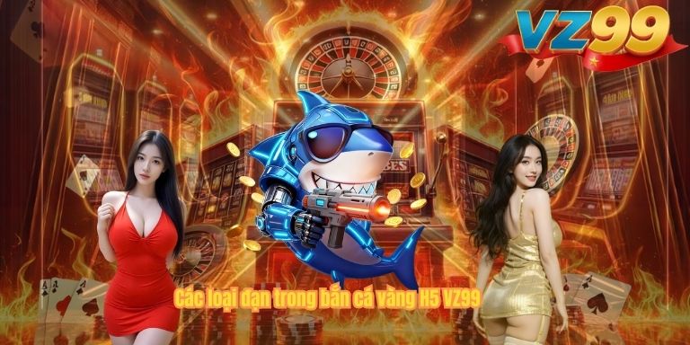 Bắn Cá Vàng H5 VZ99 – Game Săn Cá Đổi Thưởng Hot Nhất 2026 Các loại đạn trong bắn cá vàng H5 VZ99