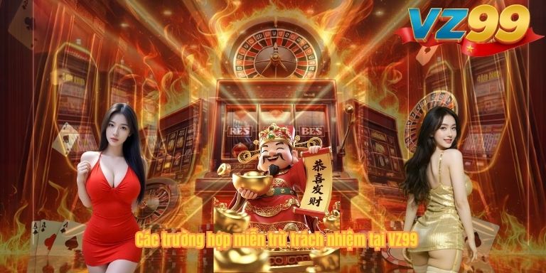 MIỄN TRỪ TRÁCH NHIỆM VZ99 Các trường hợp miễn trừ trách nhiệm tại VZ99