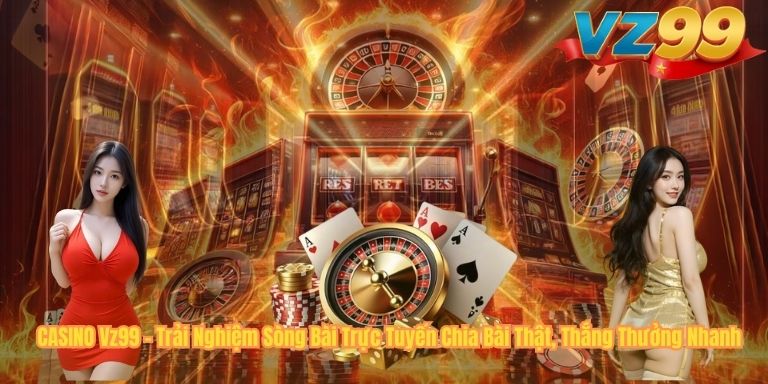CASINO CASINO Vz99 – Trải Nghiệm Sòng Bài Trực Tuyến Chia Bài Thật, Thắng Thưởng Nhanh