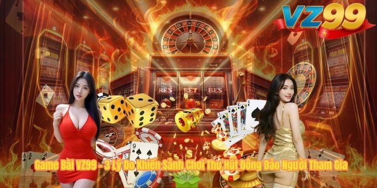 GAME BÀI Game Bài VZ99 – 3 Lý Do Khiến Sảnh Chơi Thu Hút Đông Đảo Người Tham Gia