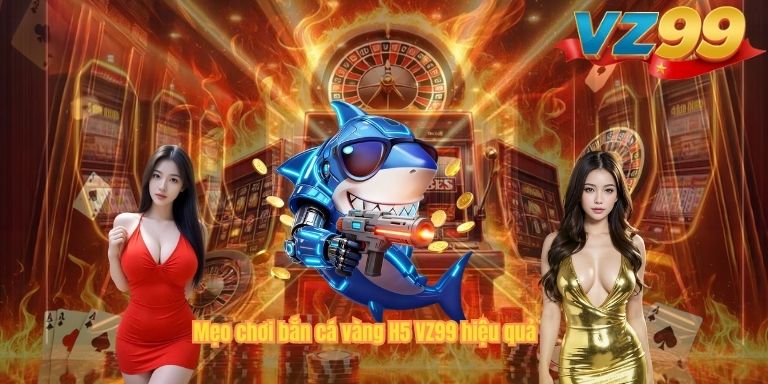 Bắn Cá Vàng H5 VZ99 – Game Săn Cá Đổi Thưởng Hot Nhất 2026 Mẹo chơi bắn cá vàng H5 VZ99 hiệu quả