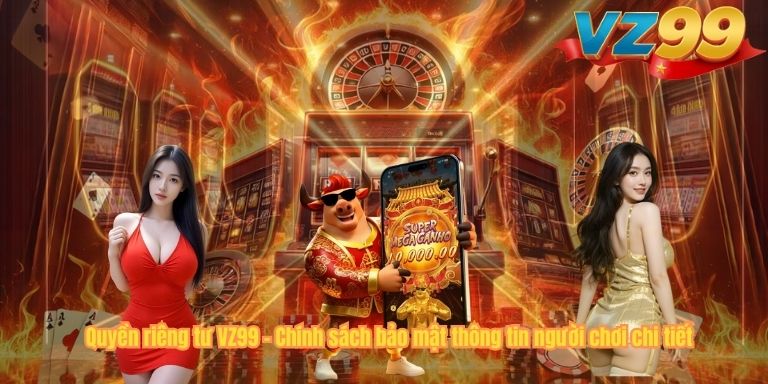 QUYỀN RIÊNG TƯ VZ99 Quyền riêng tư VZ99 – Chính sách bảo mật thông tin người chơi chi tiết